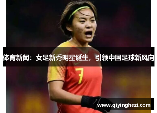 体育新闻：女足新秀明星诞生，引领中国足球新风向