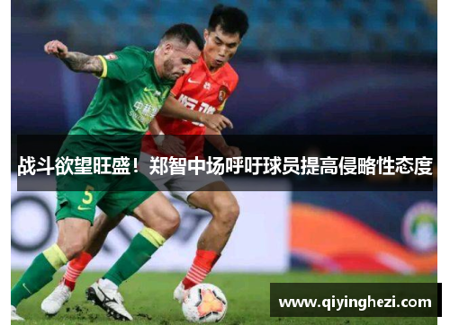 战斗欲望旺盛！郑智中场呼吁球员提高侵略性态度